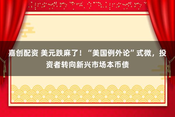 嘉创配资 美元跌麻了！“美国例外论”式微，投资者转向新兴市场本币债