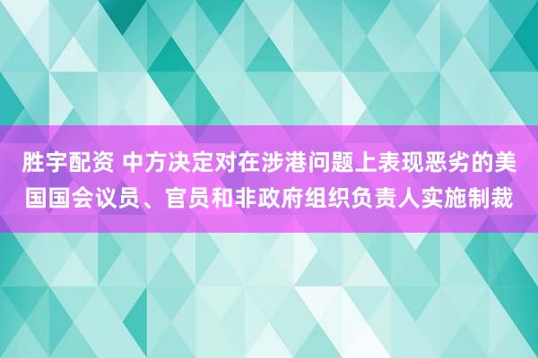 胜宇配资 中方决定对在涉港问题上表现恶劣的美国国会议员、官员和非政府组织负责人实施制裁
