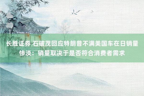 长胜证券 石破茂回应特朗普不满美国车在日销量惨淡：销量取决于是否符合消费者需求