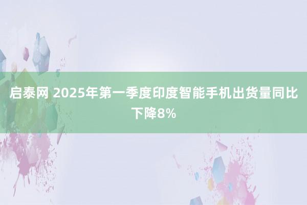 启泰网 2025年第一季度印度智能手机出货量同比下降8%