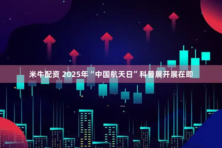 米牛配资 2025年“中国航天日”科普展开展在即