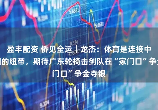 盈丰配资 侨见全运｜龙杰：体育是连接中拉两国的纽带，期待广东轮椅击剑队在“家门口”争金夺银
