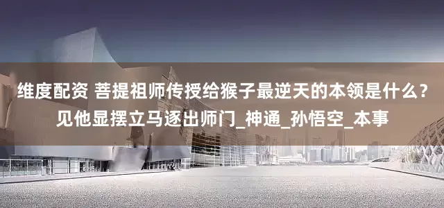 维度配资 菩提祖师传授给猴子最逆天的本领是什么？见他显摆立马逐出师门_神通_孙悟空_本事