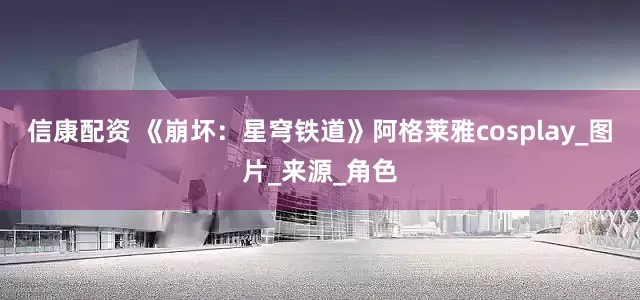 信康配资 《崩坏：星穹铁道》阿格莱雅cosplay_图片_来源_角色