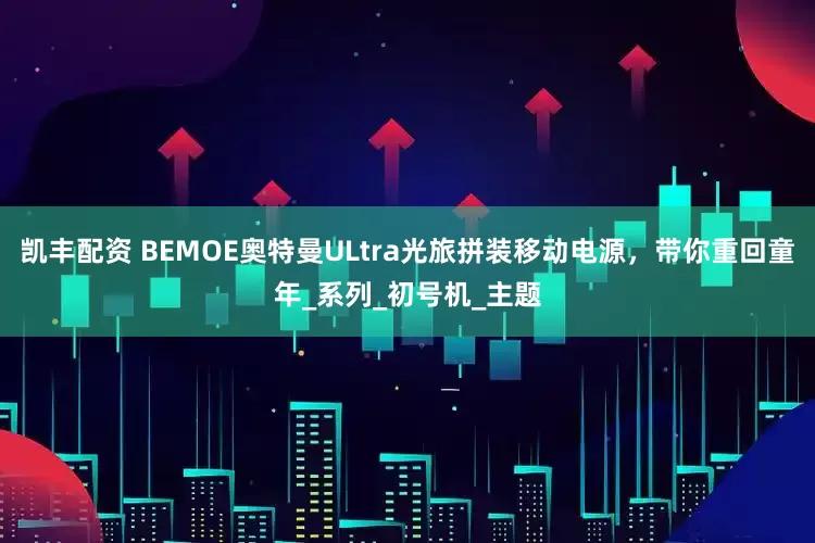 凯丰配资 BEMOE奥特曼ULtra光旅拼装移动电源，带你重回童年_系列_初号机_主题