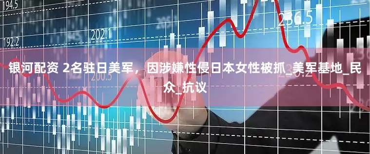 银河配资 2名驻日美军，因涉嫌性侵日本女性被抓_美军基地_民众_抗议