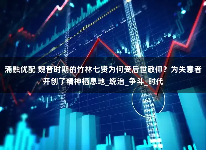 涌融优配 魏晋时期的竹林七贤为何受后世敬仰？为失意者开创了精神栖息地_统治_争斗_时代