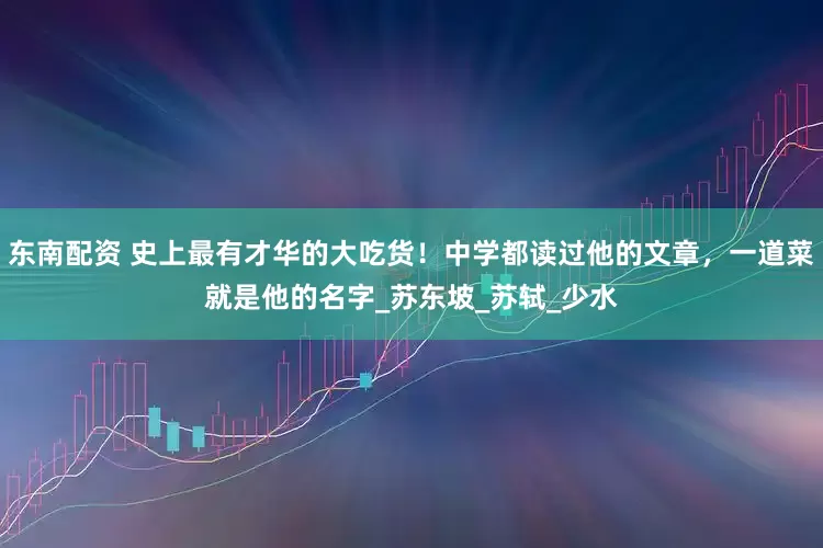东南配资 史上最有才华的大吃货！中学都读过他的文章，一道菜就是他的名字_苏东坡_苏轼_少水