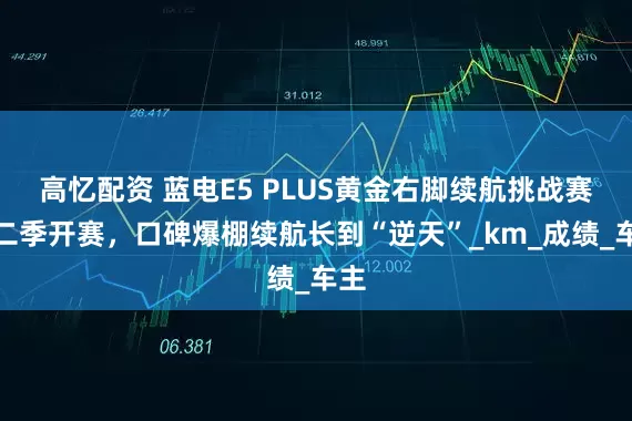 高忆配资 蓝电E5 PLUS黄金右脚续航挑战赛第二季开赛，口碑爆棚续航长到“逆天”_km_成绩_车主