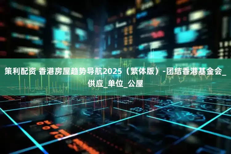 策利配资 香港房屋趋势导航2025（繁体版）-团结香港基金会_供应_单位_公屋