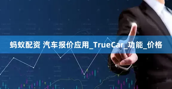 蚂蚁配资 汽车报价应用_TrueCar_功能_价格