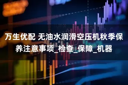 万生优配 无油水润滑空压机秋季保养注意事项_检查_保障_机器