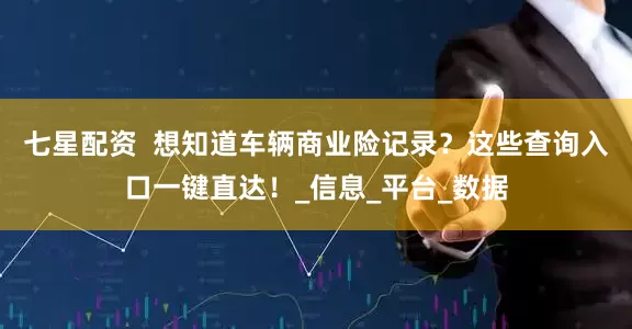 七星配资  想知道车辆商业险记录？这些查询入口一键直达！_信息_平台_数据