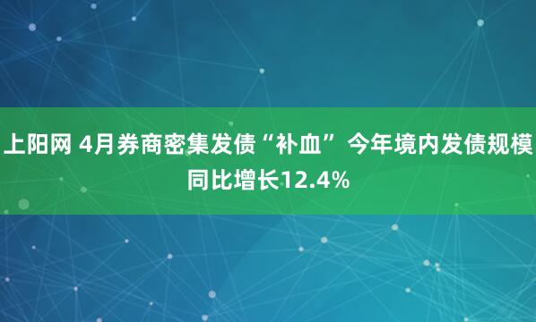 上阳网 4月券商密集发债“补血” 今年境内发债规模同比增长12.4%