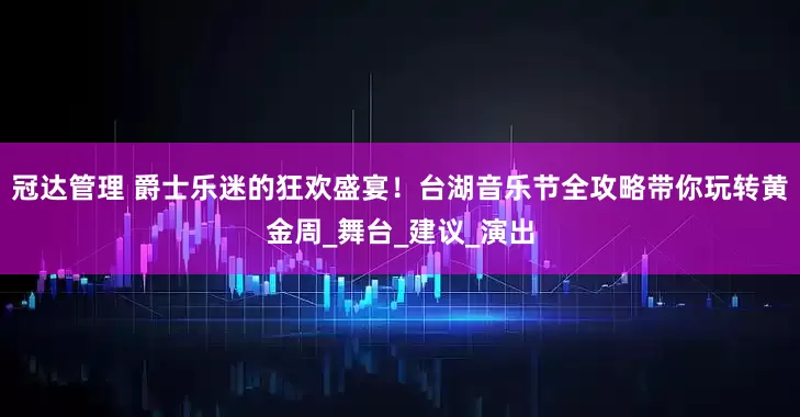 冠达管理 爵士乐迷的狂欢盛宴！台湖音乐节全攻略带你玩转黄金周_舞台_建议_演出