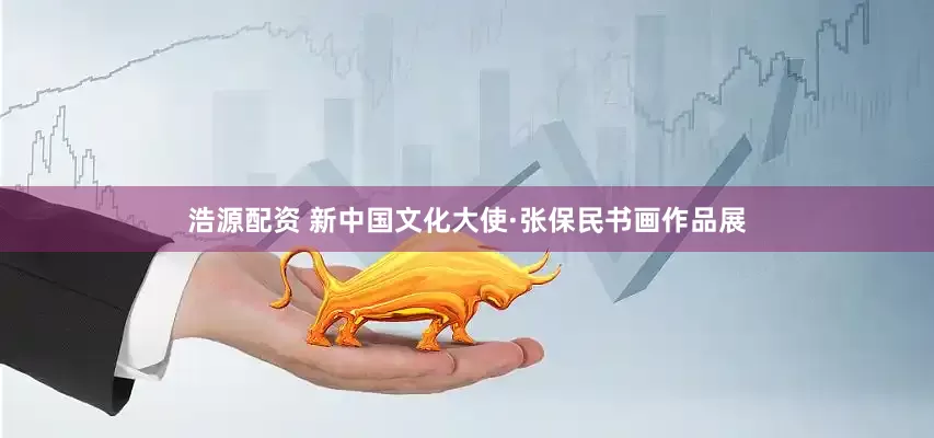 浩源配资 新中国文化大使·张保民书画作品展