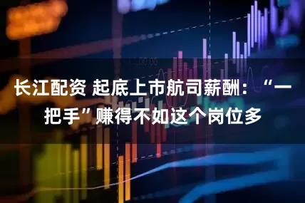 长江配资 起底上市航司薪酬：“一把手”赚得不如这个岗位多