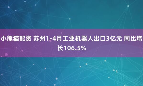 小熊猫配资 苏州1-4月工业机器人出口3亿元 同比增长106.5%