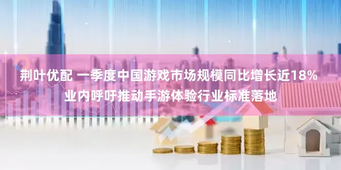 荆叶优配 一季度中国游戏市场规模同比增长近18% 业内呼吁推动手游体验行业标准落地