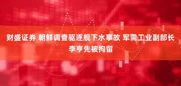 财盛证券 朝鲜调查驱逐舰下水事故 军需工业副部长李亨先被拘留