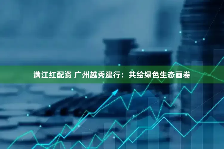 满江红配资 广州越秀建行：共绘绿色生态画卷