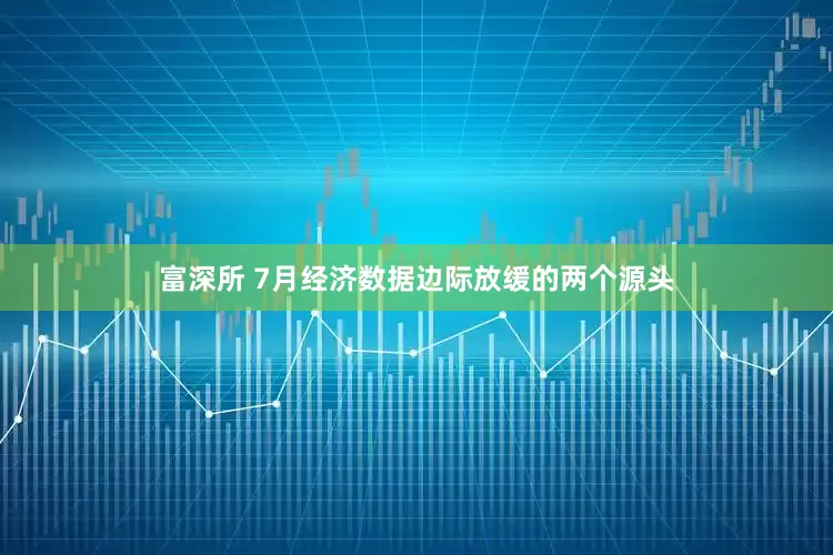 富深所 7月经济数据边际放缓的两个源头
