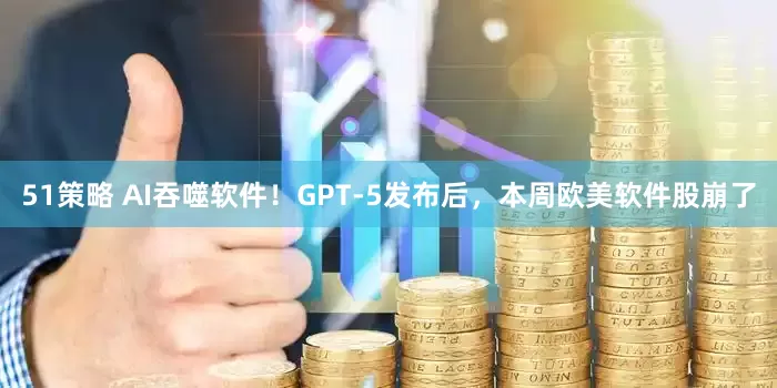 51策略 AI吞噬软件！GPT-5发布后，本周欧美软件股崩了