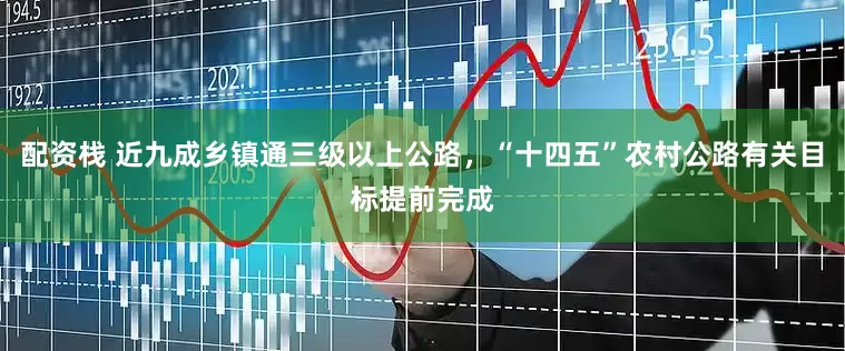 配资栈 近九成乡镇通三级以上公路，“十四五”农村公路有关目标提前完成
