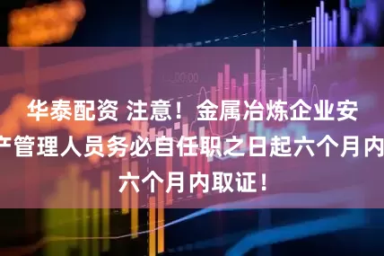 华泰配资 注意！金属冶炼企业安全生产管理人员务必自任职之日起六个月内取证！