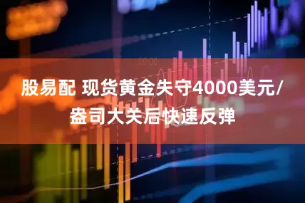 股易配 现货黄金失守4000美元/盎司大关后快速反弹