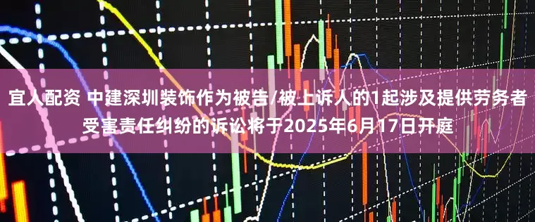 宜人配资 中建深圳装饰作为被告/被上诉人的1起涉及提供劳务者受害责任纠纷的诉讼将于2025年6月17日开庭