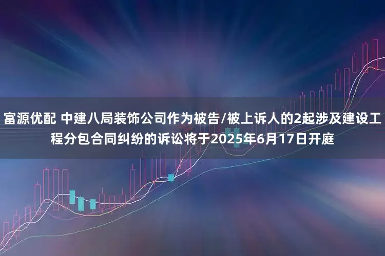 富源优配 中建八局装饰公司作为被告/被上诉人的2起涉及建设工程分包合同纠纷的诉讼将于2025年6月17日开庭