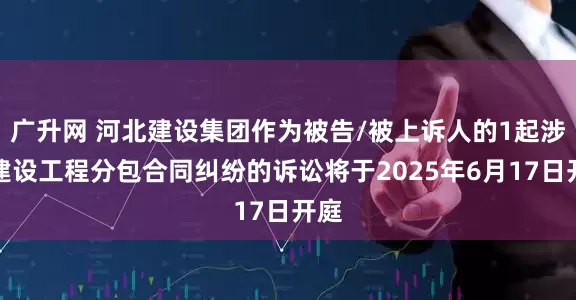 广升网 河北建设集团作为被告/被上诉人的1起涉及建设工程分包合同纠纷的诉讼将于2025年6月17日开庭
