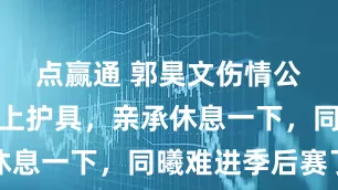 点赢通 郭昊文伤情公布！已戴上护具，亲承休息一下，同曦难进季后赛了