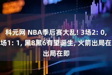 科元网 NBA季后赛大乱! 3场2: 0, 5场1: 1, 黑8黑6有望诞生, 火箭出局在即