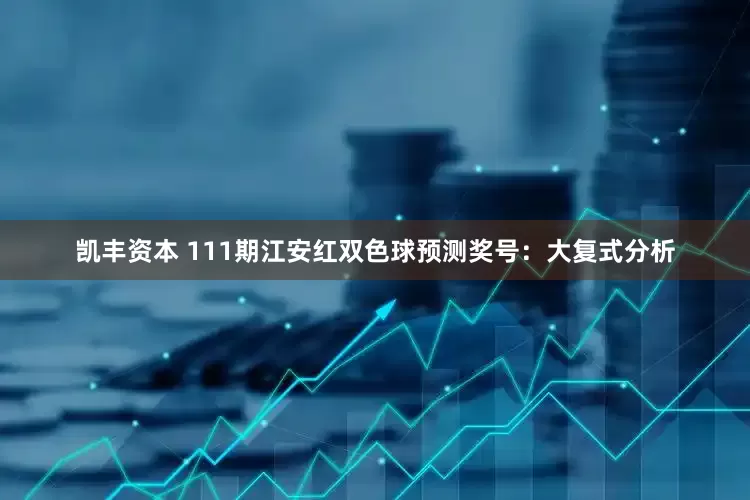 凯丰资本 111期江安红双色球预测奖号：大复式分析